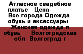 Атласное свадебное платье › Цена ­ 20 000 - Все города Одежда, обувь и аксессуары » Женская одежда и обувь   . Волгоградская обл.,Волгоград г.